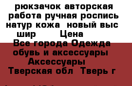 рюкзачок авторская работа ручная роспись натур.кожа  новый выс.31, шир.32, › Цена ­ 11 000 - Все города Одежда, обувь и аксессуары » Аксессуары   . Тверская обл.,Тверь г.